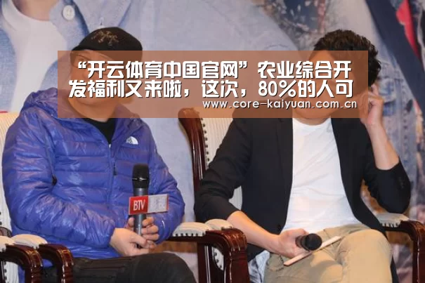 “开云体育中国官网”农业综合开发福利又来啦,这次,80%的人可以申请大额贷款!(图1) 开元棋牌app