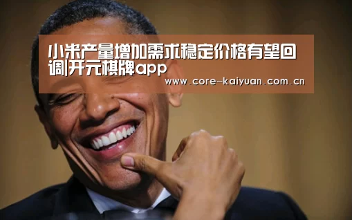 小米产量增加需求稳定价格有望回调|开元棋牌app(图1) 开云体育中国官网
