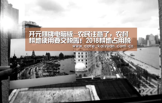 开元棋牌电脑版-农民注意了,农村耕地使用要交税啦!2018耕地占用税最新政策解读(图1) 开元棋牌app